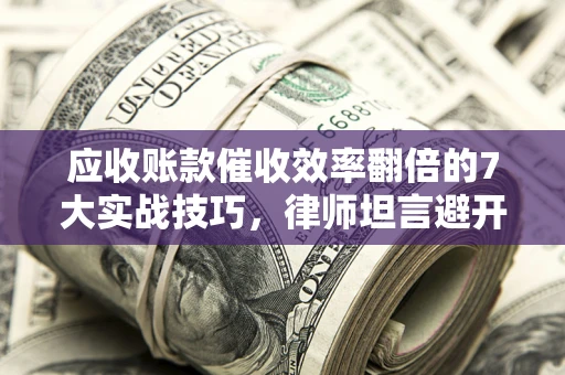 济南应收账款催收效率翻倍的7大实战技巧，律师坦言避开这些法律雷区最关键