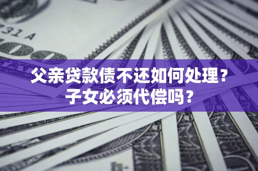 济南父亲贷款债不还如何处理？子女必须代偿吗？