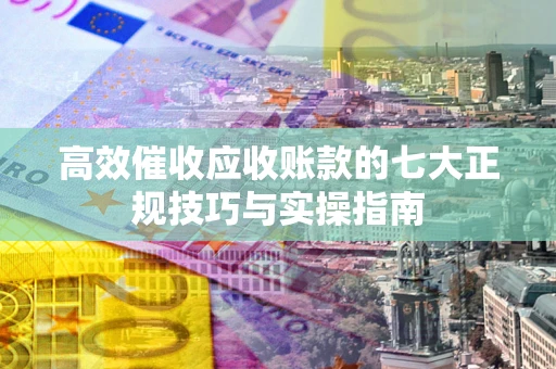 济南高效催收应收账款的七大正规技巧与实操指南