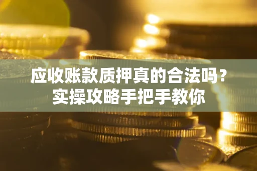 济南应收账款质押真的合法吗？实操攻略手把手教你