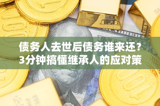 济南债务人去世后债务谁来还？3分钟搞懂继承人的应对策略