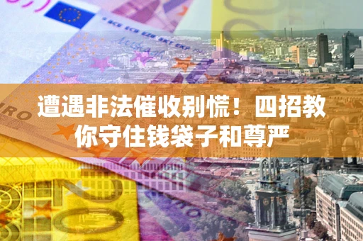 济南遭遇非法催收别慌！四招教你守住钱袋子和尊严