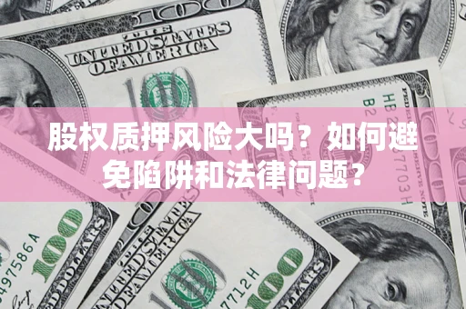 济南股权质押风险大吗？如何避免陷阱和法律问题？