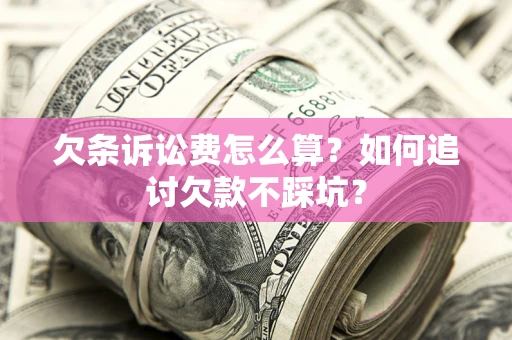 济南欠条诉讼费怎么算？如何追讨欠款不踩坑？
