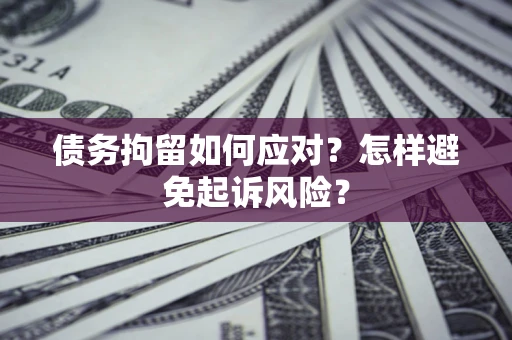 济南债务拘留如何应对？怎样避免起诉风险？