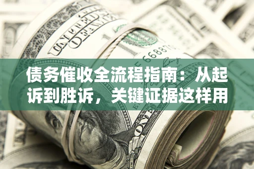 济南债务催收全流程指南：从起诉到胜诉，关键证据这样用