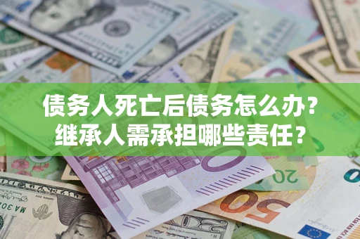 济南债务人死亡后债务怎么办？继承人需承担哪些责任？