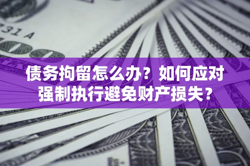 济南债务拘留怎么办？如何应对强制执行避免财产损失？