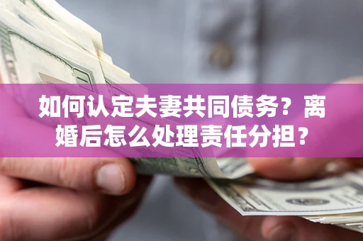 济南如何认定夫妻共同债务？离婚后怎么处理责任分担？