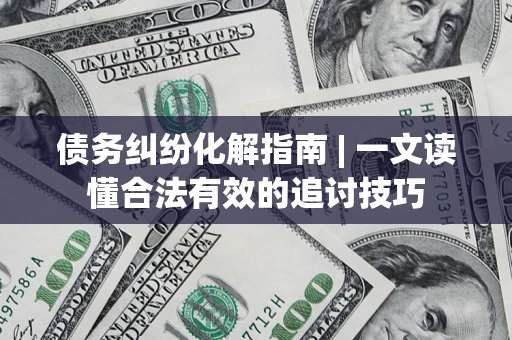济南债务纠纷化解指南 | 一文读懂合法有效的追讨技巧