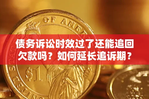 济南债务诉讼时效过了还能追回欠款吗？如何延长追诉期？
