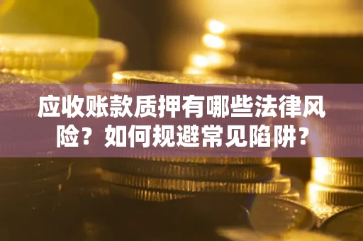 济南应收账款质押有哪些法律风险？如何规避常见陷阱？