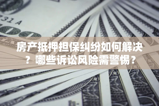 济南房产抵押担保纠纷如何解决？哪些诉讼风险需警惕？