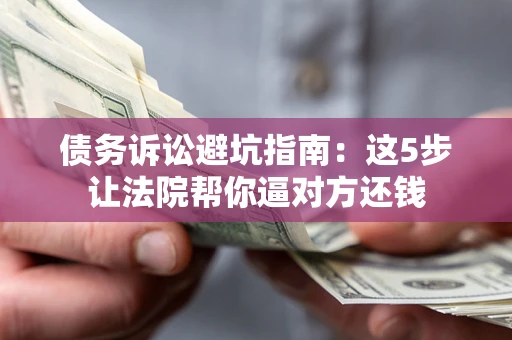 济南债务诉讼避坑指南：这5步让法院帮你逼对方还钱