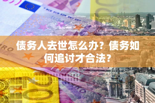 济南债务人去世怎么办？债务如何追讨才合法？