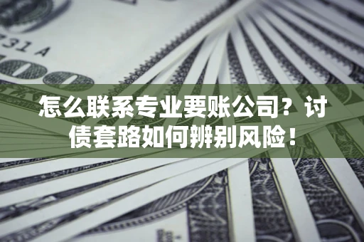 济南怎么联系专业要账公司？讨债套路如何辨别风险！
