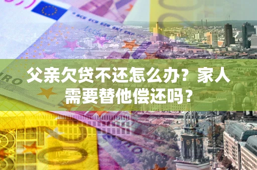 济南父亲欠贷不还怎么办？家人需要替他偿还吗？