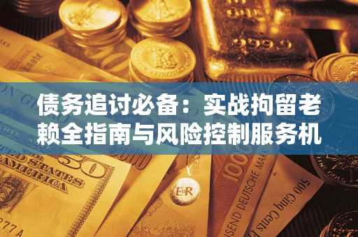 济南债务追讨必备：实战拘留老赖全指南与风险控制服务机构推荐