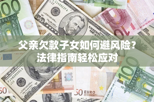 济南父亲欠款子女如何避风险？法律指南轻松应对