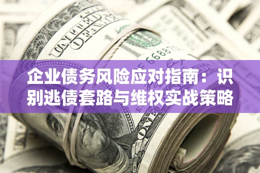 济南企业债务风险应对指南：识别逃债套路与维权实战策略