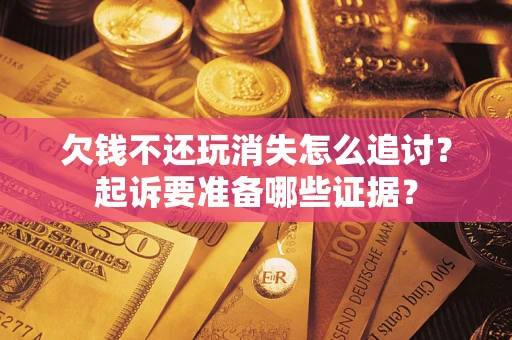济南欠钱不还玩消失怎么追讨？起诉要准备哪些证据？