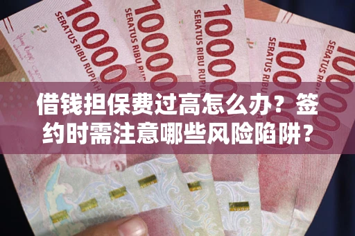 济南借钱担保费过高怎么办？签约时需注意哪些风险陷阱？