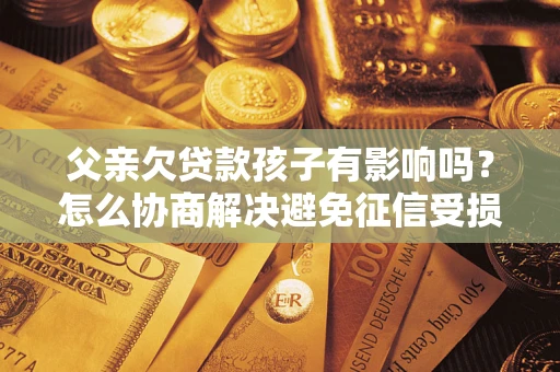 济南父亲欠贷款孩子有影响吗？怎么协商解决避免征信受损？