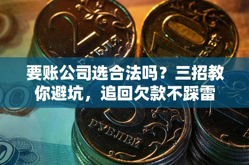 济南要账公司选合法吗？三招教你避坑，追回欠款不踩雷