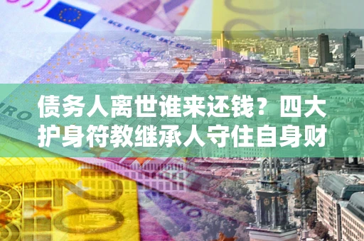 济南债务人离世谁来还钱？四大护身符教继承人守住自身财产