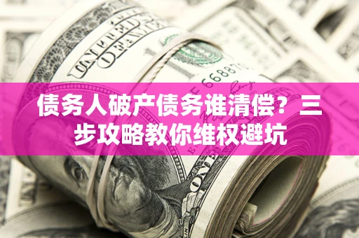 济南债务人破产债务谁清偿?三步攻略教你维权避坑 济南债务人破产债务谁清偿?三步攻略教你维权避坑