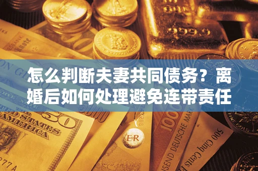 济南怎么判断夫妻共同债务？离婚后如何处理避免连带责任？
