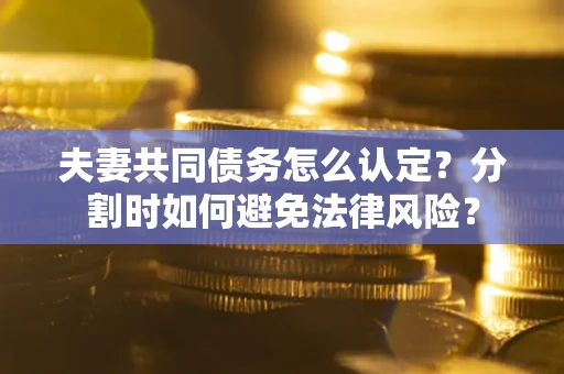 济南夫妻共同债务怎么认定？分割时如何避免法律风险？