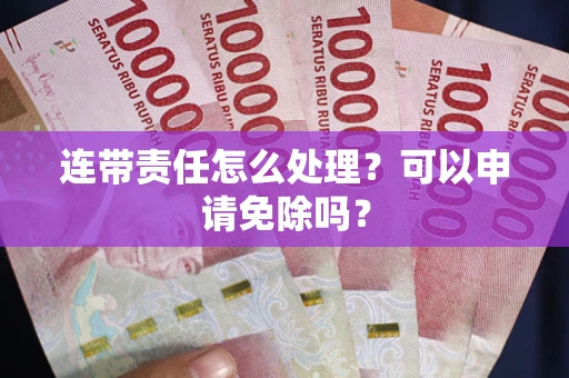 济南连带责任怎么处理？可以申请免除吗？