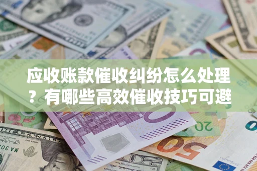 济南应收账款催收纠纷怎么处理？有哪些高效催收技巧可避免坏账？