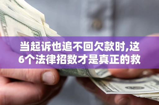 济南当起诉也追不回欠款时,这6个法律招数才是真正的救命稻草