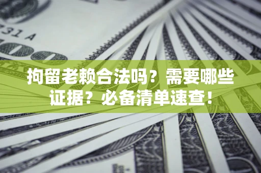 济南拘留老赖合法吗？需要哪些证据？必备清单速查！