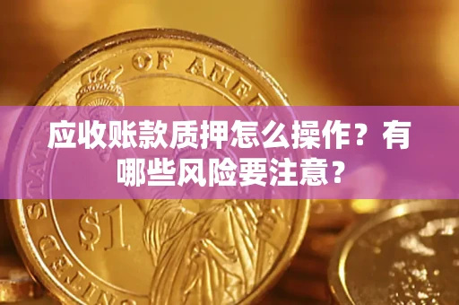 济南应收账款质押怎么操作？有哪些风险要注意？