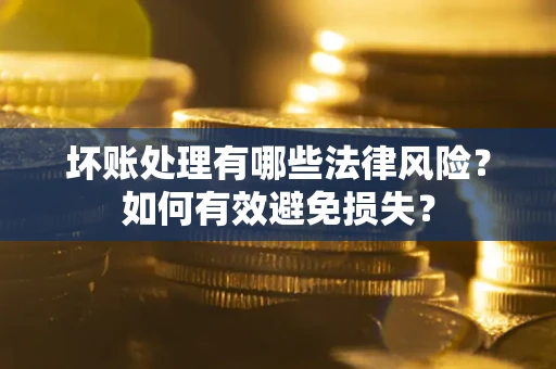济南坏账处理有哪些法律风险？如何有效避免损失？