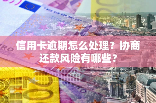 济南信用卡逾期怎么处理？协商还款风险有哪些？